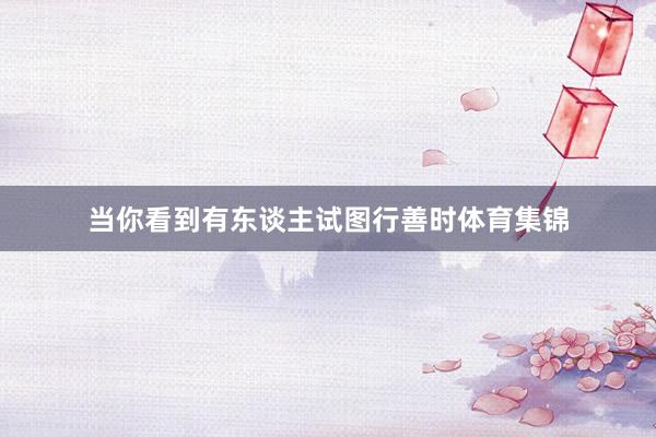 当你看到有东谈主试图行善时体育集锦