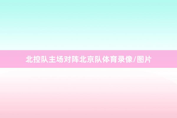 北控队主场对阵北京队体育录像/图片