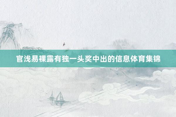 官浅易裸露有独一头奖中出的信息体育集锦