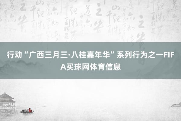 行动“广西三月三·八桂嘉年华”系列行为之一FIFA买球网体育信息