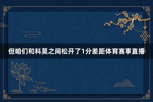 但咱们和科莫之间松开了1分差距体育赛事直播