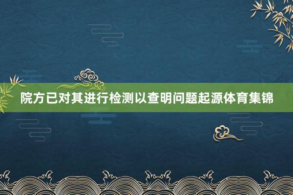 院方已对其进行检测以查明问题起源体育集锦