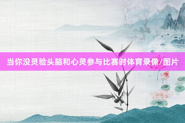 当你没灵验头脑和心灵参与比赛时体育录像/图片