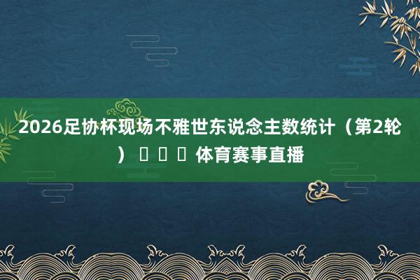 2026足协杯现场不雅世东说念主数统计（第2轮） ​​​体育赛事直播