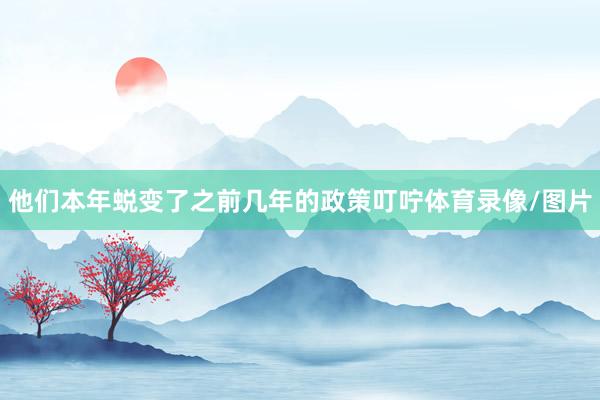 他们本年蜕变了之前几年的政策叮咛体育录像/图片