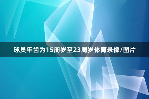 球员年齿为15周岁至23周岁体育录像/图片