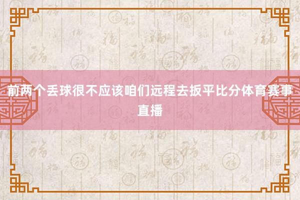 前两个丢球很不应该咱们远程去扳平比分体育赛事直播