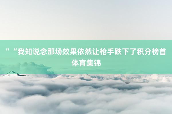 ”“我知说念那场效果依然让枪手跌下了积分榜首体育集锦