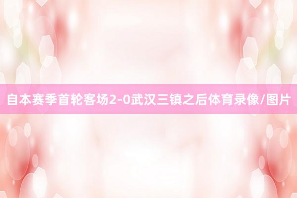 自本赛季首轮客场2-0武汉三镇之后体育录像/图片