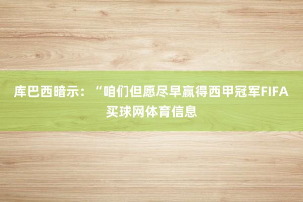 库巴西暗示：“咱们但愿尽早赢得西甲冠军FIFA买球网体育信息