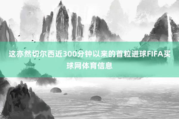 这亦然切尔西近300分钟以来的首粒进球FIFA买球网体育信息