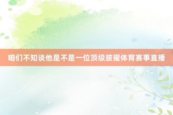咱们不知谈他是不是一位顶级拔擢体育赛事直播