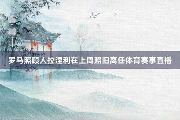 罗马照顾人拉涅利在上周照旧离任体育赛事直播