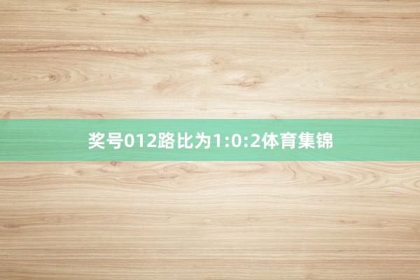 奖号012路比为1:0:2体育集锦