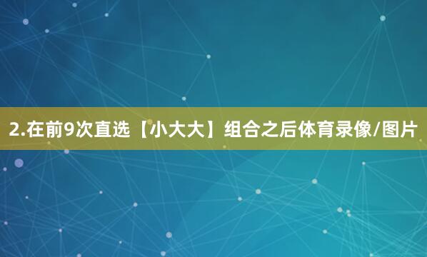 2.在前9次直选【小大大】组合之后体育录像/图片