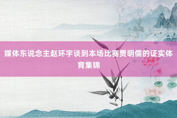 媒体东说念主赵环宇谈到本场比赛贾明儒的证实体育集锦