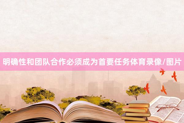 明确性和团队合作必须成为首要任务体育录像/图片