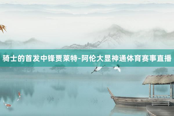 骑士的首发中锋贾莱特-阿伦大显神通体育赛事直播