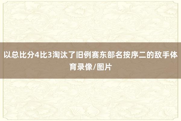 以总比分4比3淘汰了旧例赛东部名按序二的敌手体育录像/图片