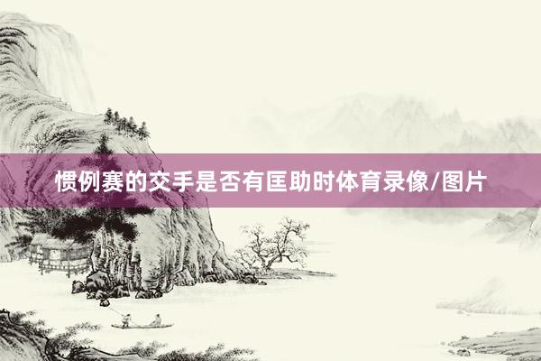 惯例赛的交手是否有匡助时体育录像/图片