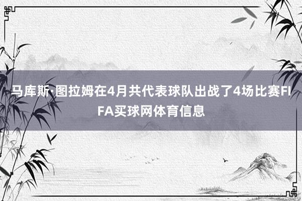 马库斯·图拉姆在4月共代表球队出战了4场比赛FIFA买球网体育信息