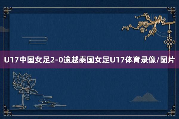U17中国女足2-0逾越泰国女足U17体育录像/图片
