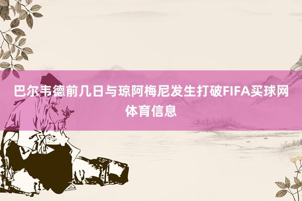 巴尔韦德前几日与琼阿梅尼发生打破FIFA买球网体育信息