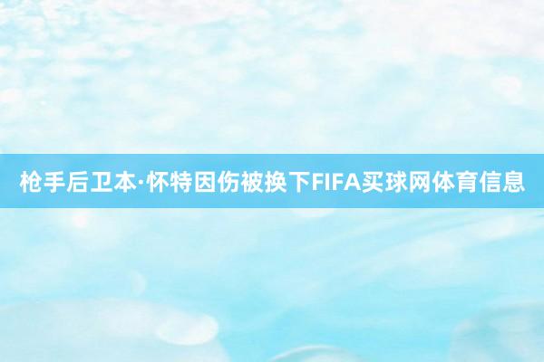 枪手后卫本·怀特因伤被换下FIFA买球网体育信息