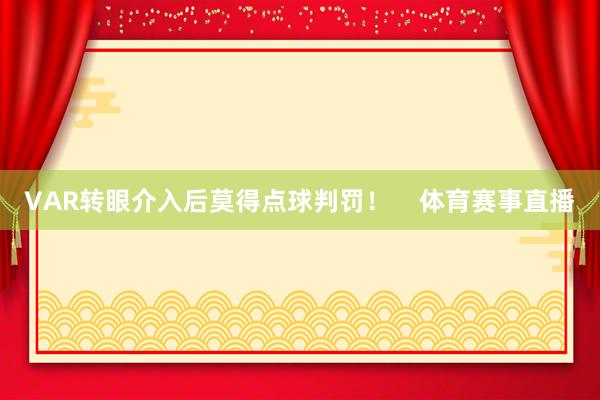 VAR转眼介入后莫得点球判罚！    体育赛事直播