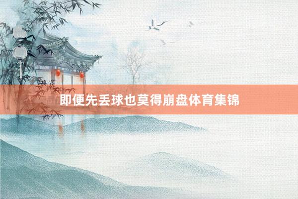 即便先丢球也莫得崩盘体育集锦