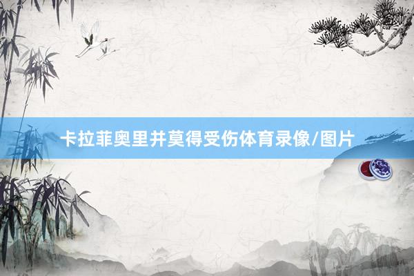卡拉菲奥里并莫得受伤体育录像/图片