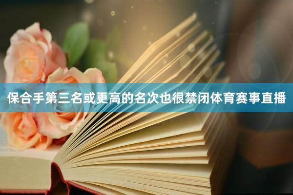 保合手第三名或更高的名次也很禁闭体育赛事直播