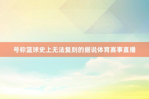 号称篮球史上无法复刻的据说体育赛事直播