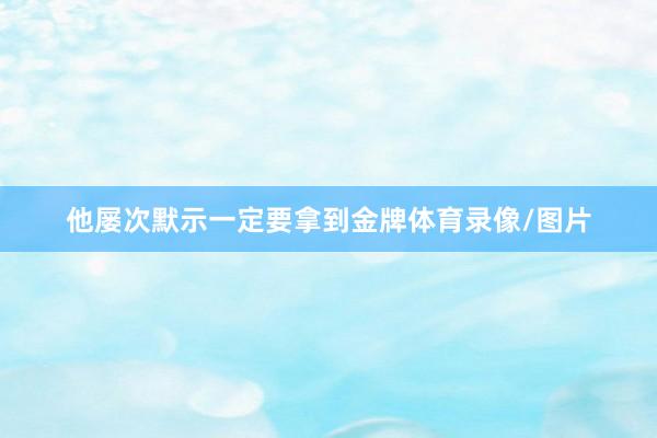 他屡次默示一定要拿到金牌体育录像/图片