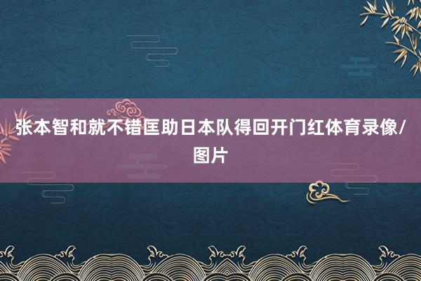 张本智和就不错匡助日本队得回开门红体育录像/图片