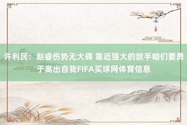 许利民：赵睿伤势无大碍 靠近强大的敌手咱们要勇于高出自我FIFA买球网体育信息