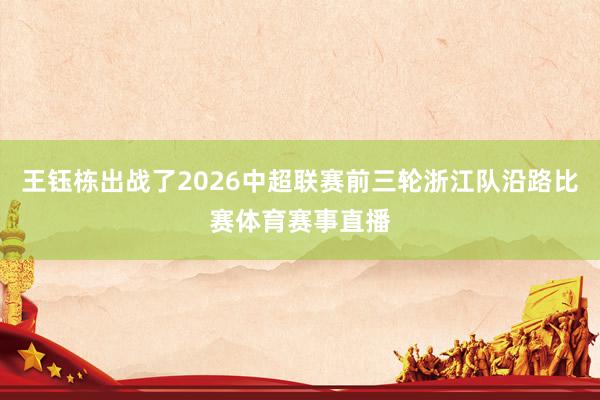 王钰栋出战了2026中超联赛前三轮浙江队沿路比赛体育赛事直播