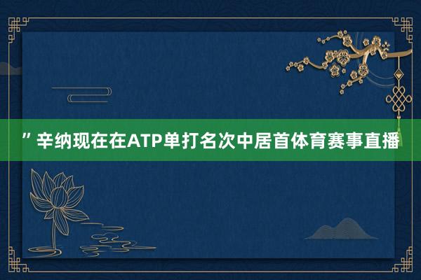 ”辛纳现在在ATP单打名次中居首体育赛事直播