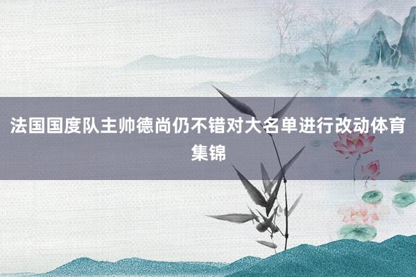 法国国度队主帅德尚仍不错对大名单进行改动体育集锦