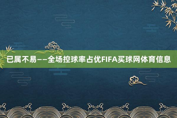 已属不易——全场控球率占优FIFA买球网体育信息