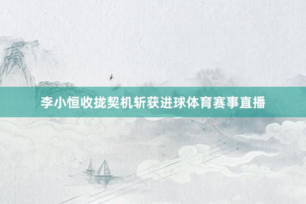 李小恒收拢契机斩获进球体育赛事直播