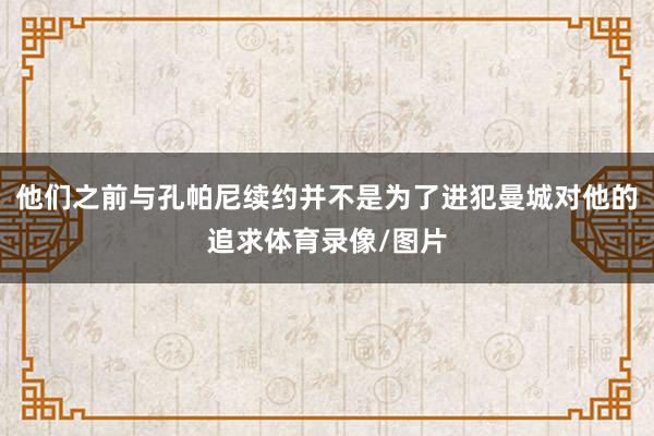 他们之前与孔帕尼续约并不是为了进犯曼城对他的追求体育录像/图片