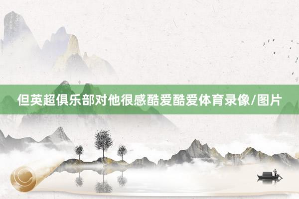但英超俱乐部对他很感酷爱酷爱体育录像/图片