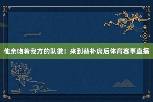 他亲吻着我方的队徽！来到替补席后体育赛事直播