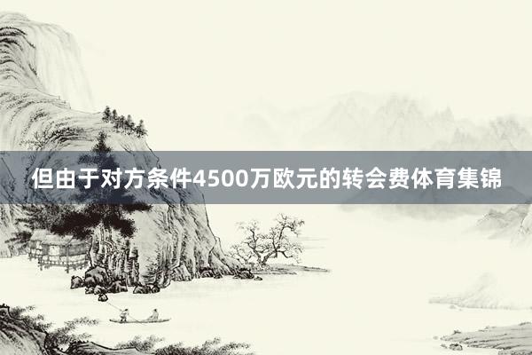 但由于对方条件4500万欧元的转会费体育集锦