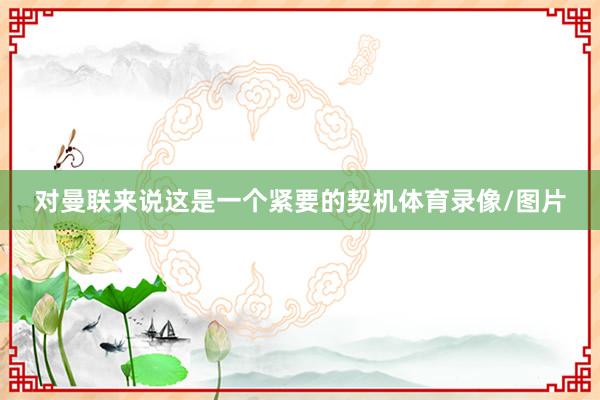 对曼联来说这是一个紧要的契机体育录像/图片