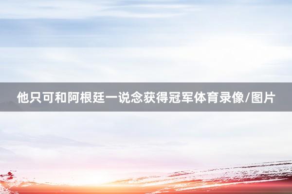 他只可和阿根廷一说念获得冠军体育录像/图片