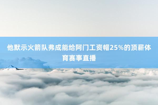 他默示火箭队弗成能给阿门工资帽25%的顶薪体育赛事直播