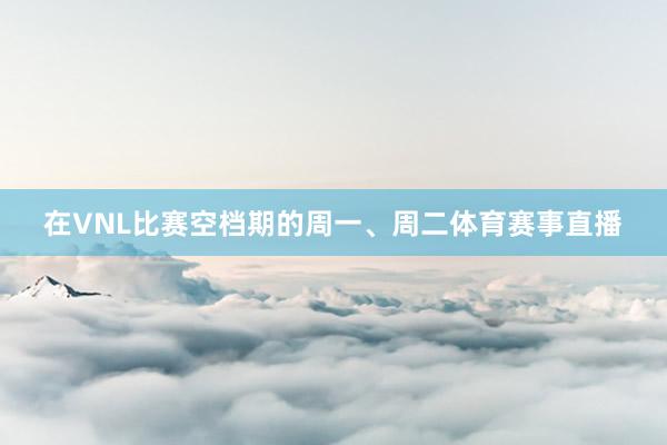 在VNL比赛空档期的周一、周二体育赛事直播