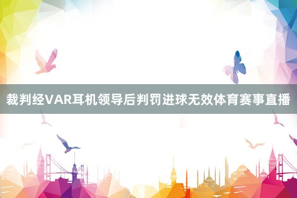 裁判经VAR耳机领导后判罚进球无效体育赛事直播